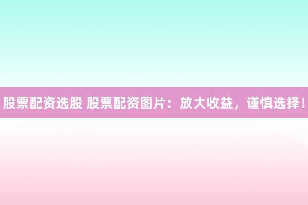 股票配资选股 股票配资图片：放大收益，谨慎选择！