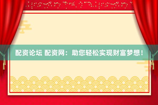 配资论坛 配资网：助您轻松实现财富梦想！