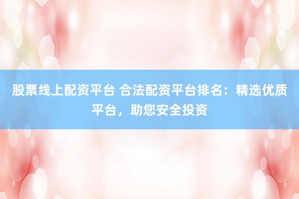 股票线上配资平台 合法配资平台排名：精选优质平台，助您安全投资
