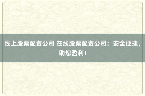 线上股票配资公司 在线股票配资公司：安全便捷，助您盈利！