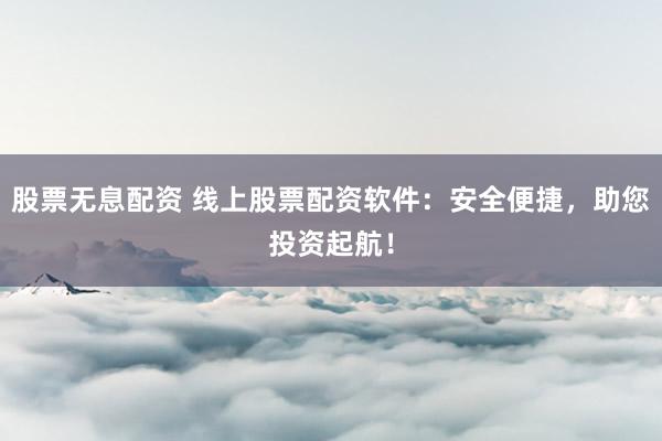 股票无息配资 线上股票配资软件：安全便捷，助您投资起航！
