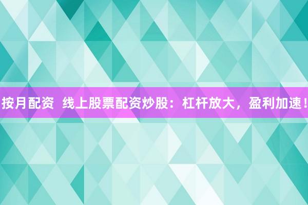 按月配资  线上股票配资炒股：杠杆放大，盈利加速！