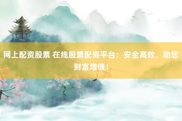 网上配资股票 在线股票配资平台：安全高效，助您财富增值！