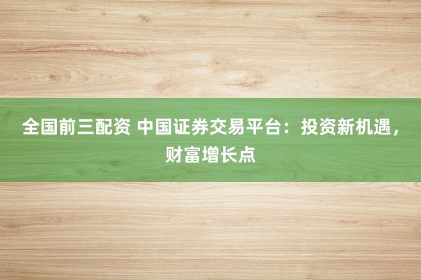 全国前三配资 中国证券交易平台：投资新机遇，财富增长点