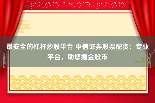 最安全的杠杆炒股平台 中信证券股票配资：专业平台，助您掘金股市