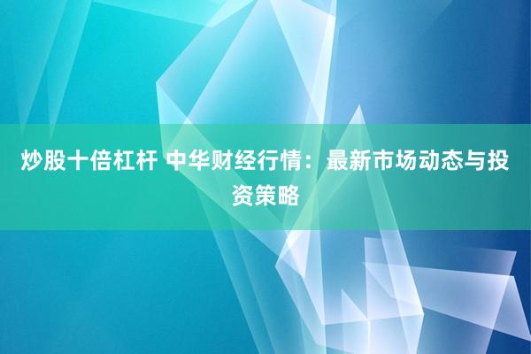 炒股十倍杠杆 中华财经行情：最新市场动态与投资策略
