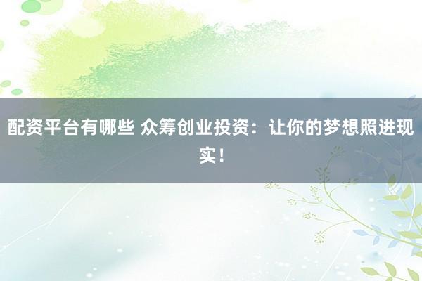 配资平台有哪些 众筹创业投资：让你的梦想照进现实！