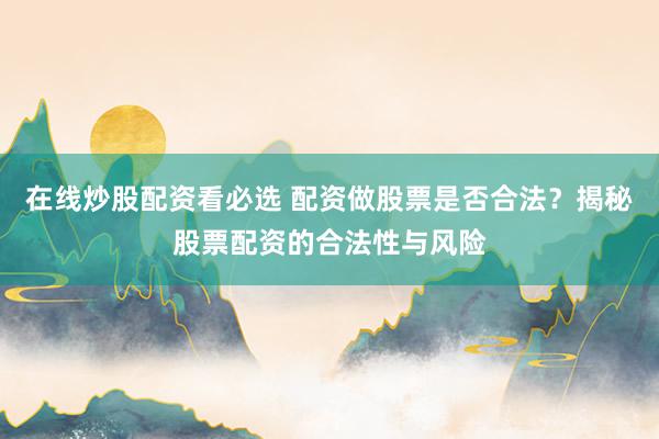在线炒股配资看必选 配资做股票是否合法？揭秘股票配资的合法性与风险