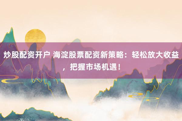 炒股配资开户 海淀股票配资新策略：轻松放大收益，把握市场机遇！