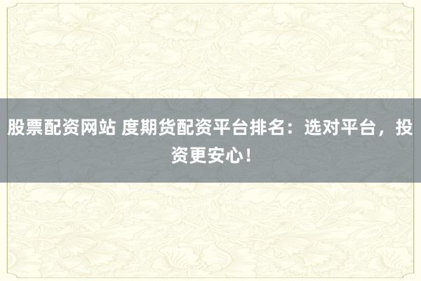 股票配资网站 度期货配资平台排名：选对平台，投资更安心！