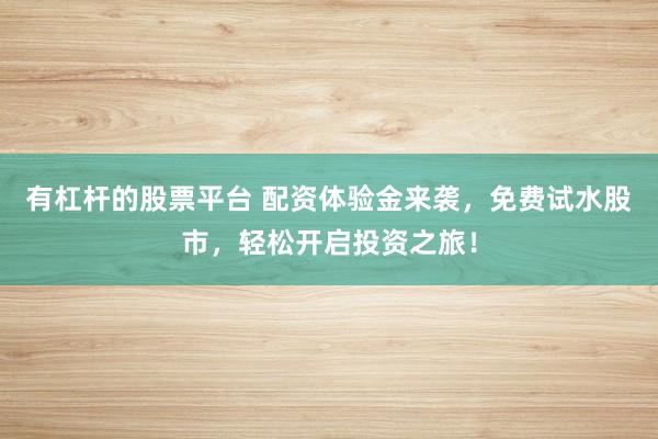有杠杆的股票平台 配资体验金来袭，免费试水股市，轻松开启投资之旅！