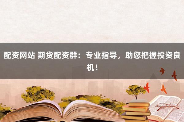 配资网站 期货配资群：专业指导，助您把握投资良机！