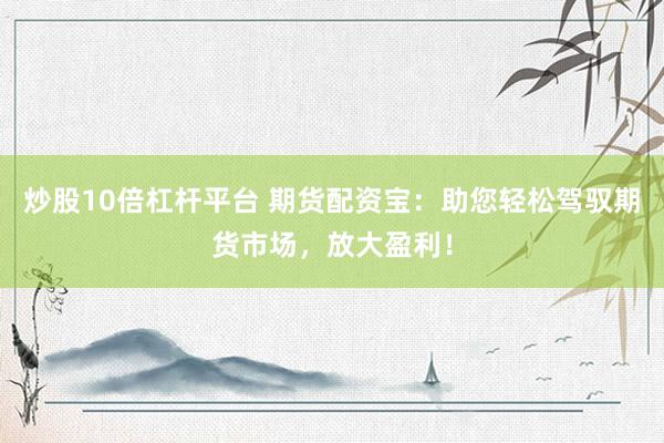 炒股10倍杠杆平台 期货配资宝：助您轻松驾驭期货市场，放大盈利！