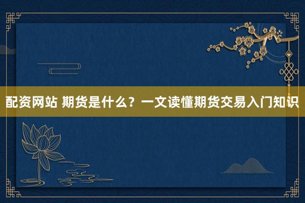 配资网站 期货是什么？一文读懂期货交易入门知识