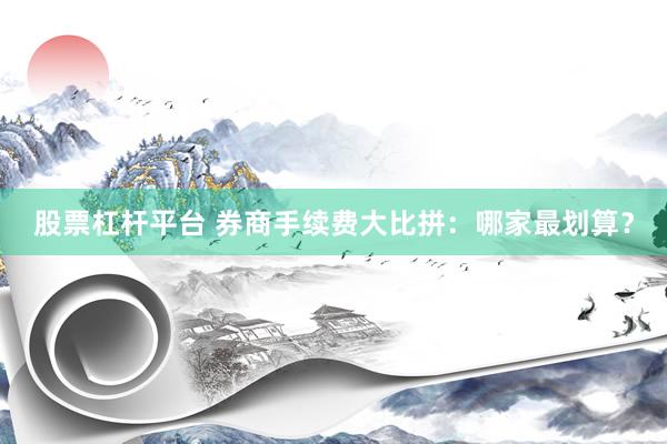 股票杠杆平台 券商手续费大比拼：哪家最划算？