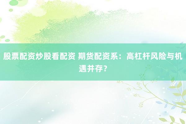 股票配资炒股看配资 期货配资系：高杠杆风险与机遇并存？