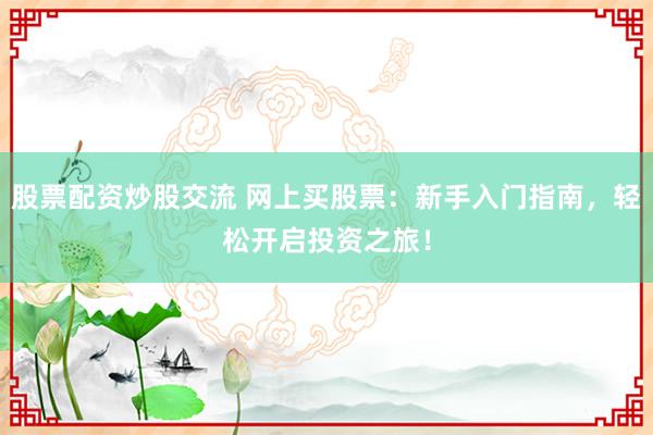 股票配资炒股交流 网上买股票：新手入门指南，轻松开启投资之旅！