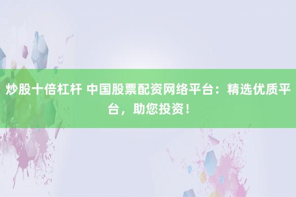 炒股十倍杠杆 中国股票配资网络平台：精选优质平台，助您投资！