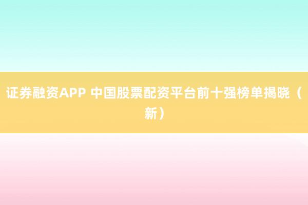 证券融资APP 中国股票配资平台前十强榜单揭晓（新）
