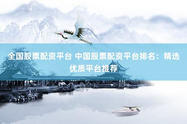 全国股票配资平台 中国股票配资平台排名：精选优质平台推荐