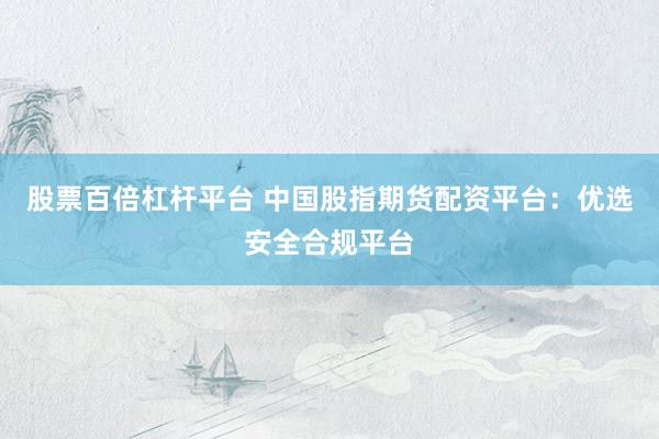 股票百倍杠杆平台 中国股指期货配资平台：优选安全合规平台