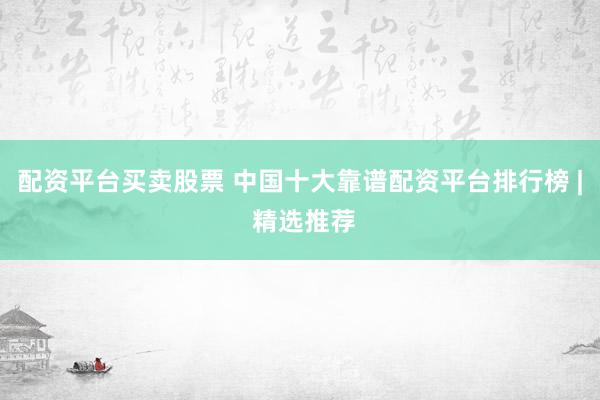 配资平台买卖股票 中国十大靠谱配资平台排行榜 | 精选推荐