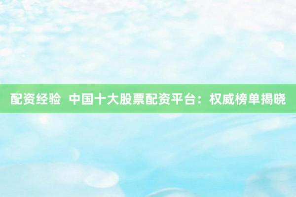 配资经验  中国十大股票配资平台：权威榜单揭晓