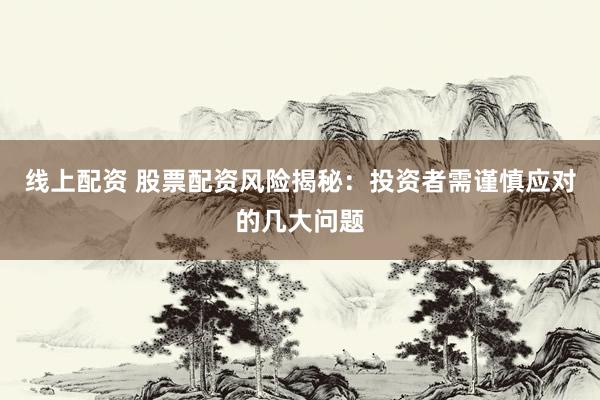 线上配资 股票配资风险揭秘：投资者需谨慎应对的几大问题