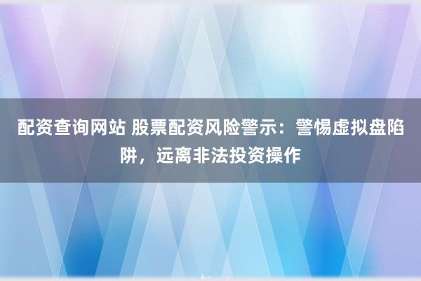 配资查询网站 股票配资风险警示：警惕虚拟盘陷阱，远离非法投资操作