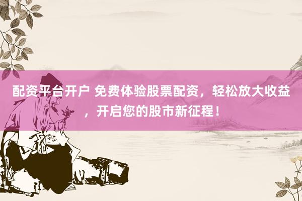 配资平台开户 免费体验股票配资，轻松放大收益，开启您的股市新征程！