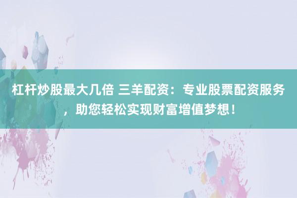 杠杆炒股最大几倍 三羊配资：专业股票配资服务，助您轻松实现财富增值梦想！