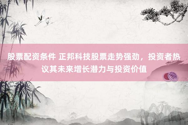 股票配资条件 正邦科技股票走势强劲，投资者热议其未来增长潜力与投资价值