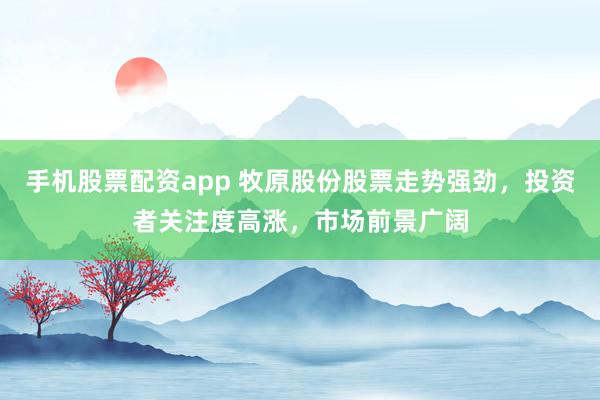 手机股票配资app 牧原股份股票走势强劲，投资者关注度高涨，市场前景广阔