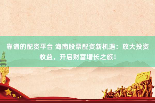 靠谱的配资平台 海南股票配资新机遇：放大投资收益，开启财富增长之旅！