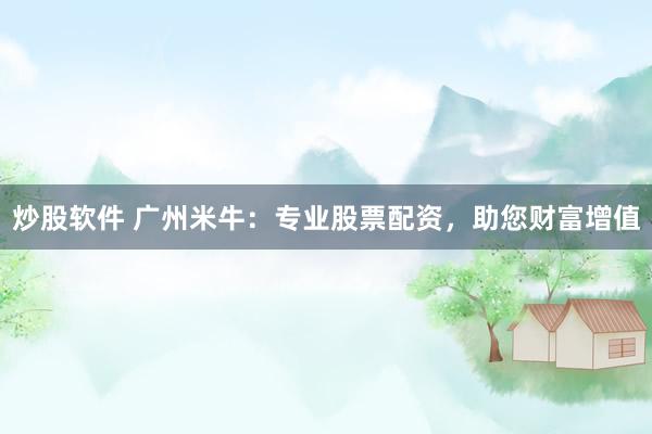 炒股软件 广州米牛：专业股票配资，助您财富增值