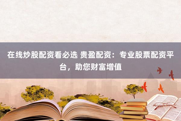 在线炒股配资看必选 贵盈配资：专业股票配资平台，助您财富增值