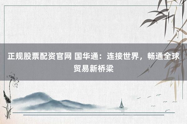 正规股票配资官网 国华通：连接世界，畅通全球贸易新桥梁