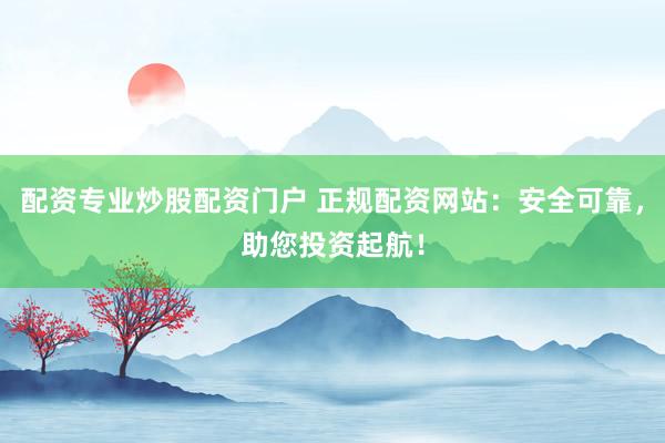 配资专业炒股配资门户 正规配资网站：安全可靠，助您投资起航！