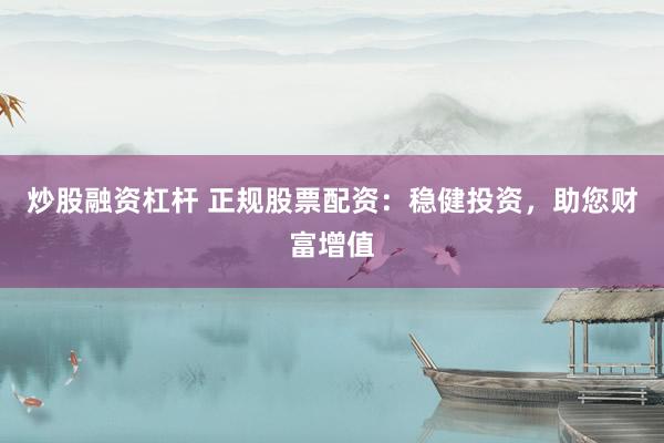 炒股融资杠杆 正规股票配资：稳健投资，助您财富增值