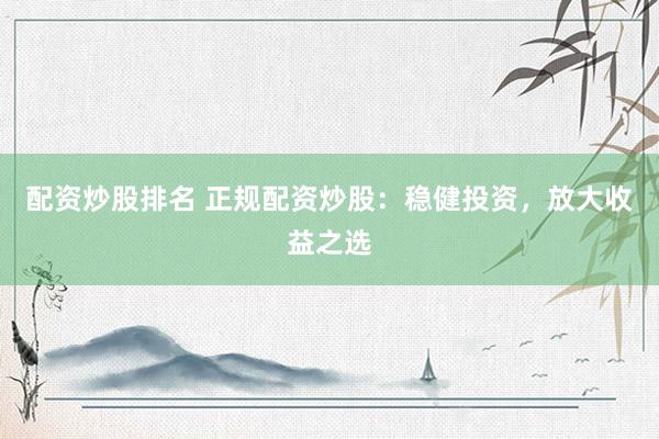 配资炒股排名 正规配资炒股：稳健投资，放大收益之选
