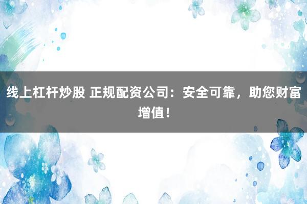 线上杠杆炒股 正规配资公司：安全可靠，助您财富增值！