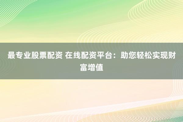 最专业股票配资 在线配资平台：助您轻松实现财富增值