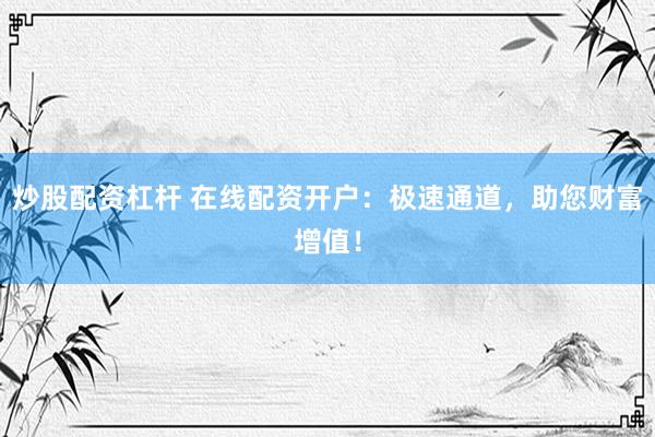 炒股配资杠杆 在线配资开户：极速通道，助您财富增值！