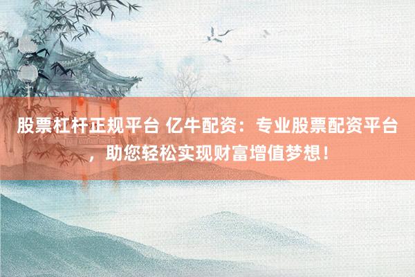 股票杠杆正规平台 亿牛配资：专业股票配资平台，助您轻松实现财富增值梦想！