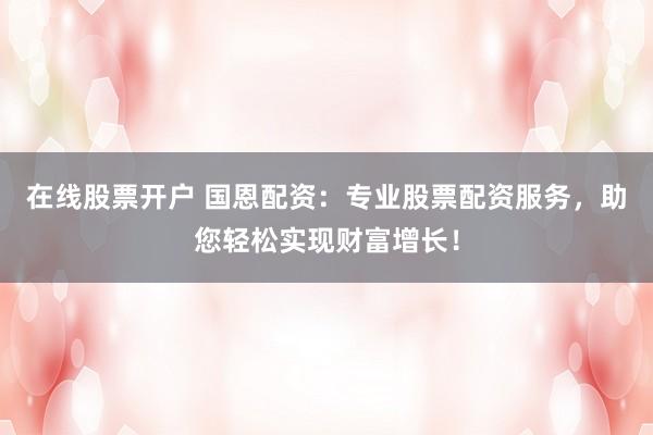 在线股票开户 国恩配资：专业股票配资服务，助您轻松实现财富增长！