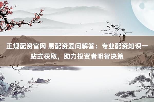 正规配资官网 易配资爱问解答：专业配资知识一站式获取，助力投资者明智决策