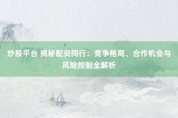 炒股平台 揭秘配资同行：竞争格局、合作机会与风险控制全解析