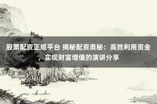 股票配资正规平台 揭秘配资奥秘：高效利用资金，实现财富增值的演讲分享