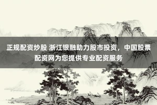正规配资炒股 浙江银融助力股市投资，中国股票配资网为您提供专业配资服务