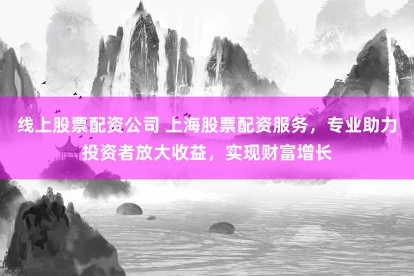 线上股票配资公司 上海股票配资服务，专业助力投资者放大收益，实现财富增长